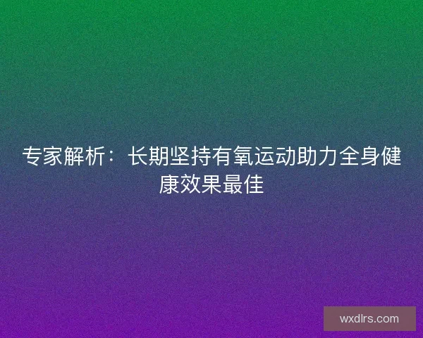 专家解析：长期坚持有氧运动助力全身健康效果最佳