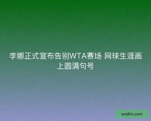 李娜正式宣布告别WTA赛场 网球生涯画上圆满句号