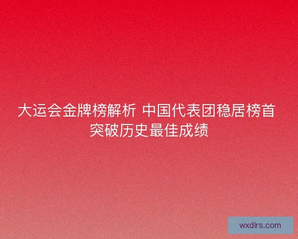 大运会金牌榜解析 中国代表团稳居榜首 突破历史最佳成绩