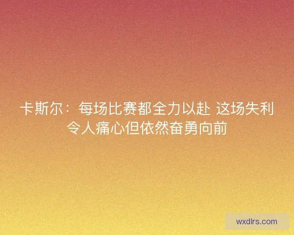 卡斯尔：每场比赛都全力以赴 这场失利令人痛心但依然奋勇向前