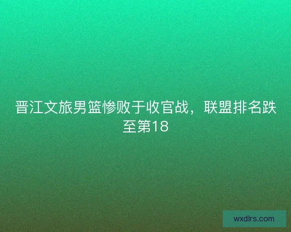 晋江文旅男篮惨败于收官战，联盟排名跌至第18